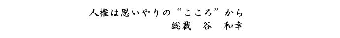 人権は思いやりの“こころ”から 総裁　谷　和幸